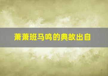 萧萧班马鸣的典故出自