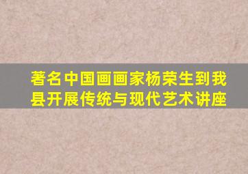 著名中国画画家杨荣生到我县开展传统与现代艺术讲座