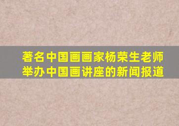 著名中国画画家杨荣生老师举办中国画讲座的新闻报道