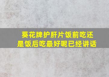 葵花牌护肝片饭前吃还是饭后吃最好呢已经讲话