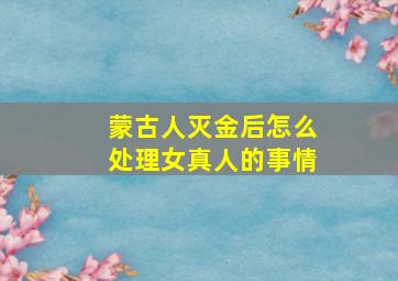 蒙古人灭金后怎么处理女真人的事情