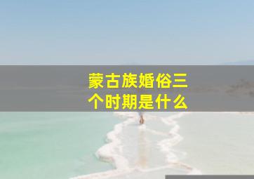 蒙古族婚俗三个时期是什么