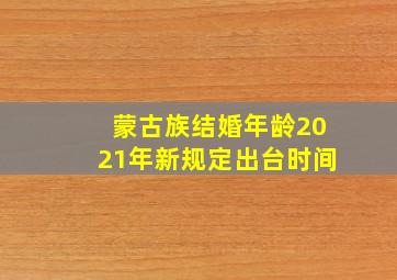 蒙古族结婚年龄2021年新规定出台时间