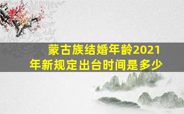 蒙古族结婚年龄2021年新规定出台时间是多少