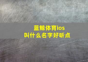 蓝鲸体育ios叫什么名字好听点