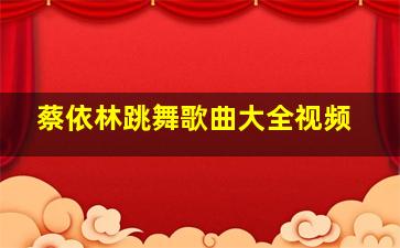 蔡依林跳舞歌曲大全视频