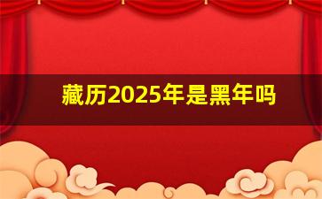 藏历2025年是黑年吗