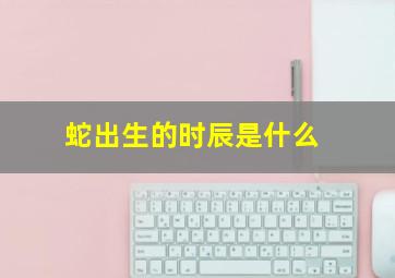 蛇出生的时辰是什么