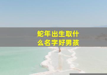 蛇年出生取什么名字好男孩