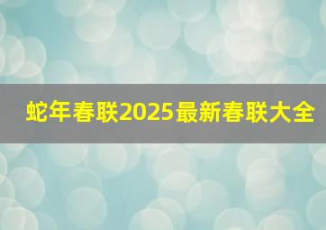 蛇年春联2025最新春联大全