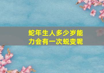 蛇年生人多少岁能力会有一次蜕变呢