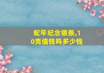 蛇年纪念银条,10克值钱吗多少钱