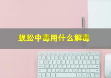 蜈蚣中毒用什么解毒