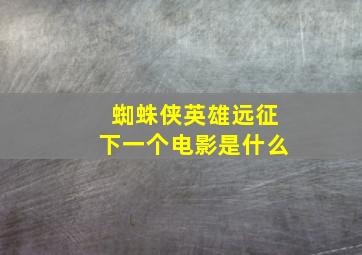 蜘蛛侠英雄远征下一个电影是什么