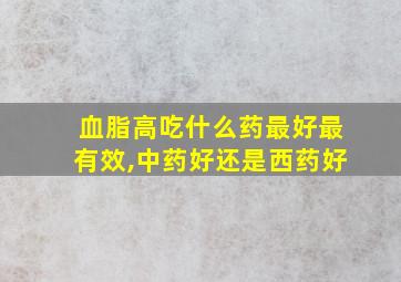 血脂高吃什么药最好最有效,中药好还是西药好