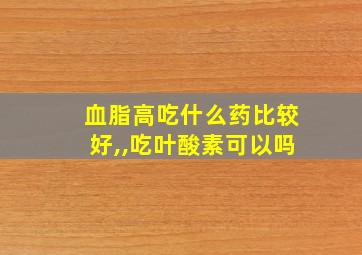 血脂高吃什么药比较好,,吃叶酸素可以吗