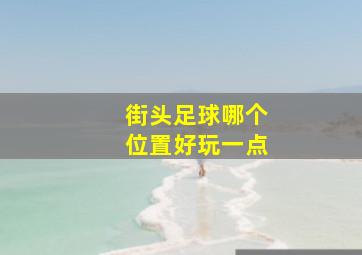 街头足球哪个位置好玩一点