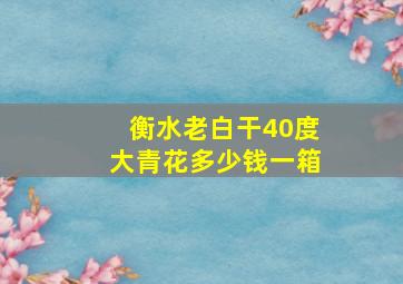 衡水老白干40度大青花多少钱一箱