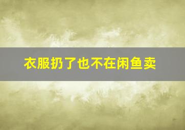 衣服扔了也不在闲鱼卖