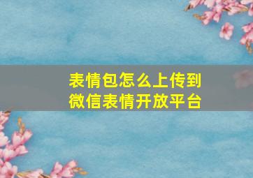 表情包怎么上传到微信表情开放平台