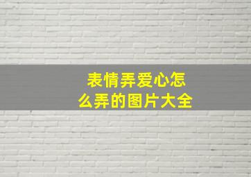 表情弄爱心怎么弄的图片大全