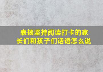 表扬坚持阅读打卡的家长们和孩子们话语怎么说