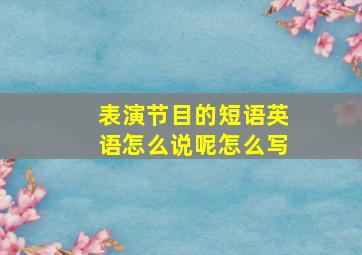 表演节目的短语英语怎么说呢怎么写