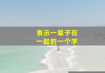 表示一辈子在一起的一个字