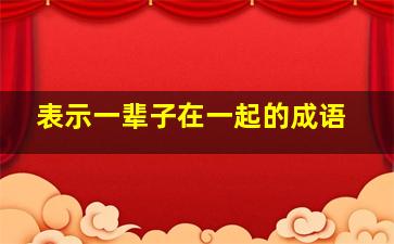 表示一辈子在一起的成语