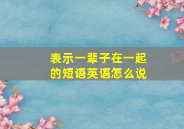 表示一辈子在一起的短语英语怎么说