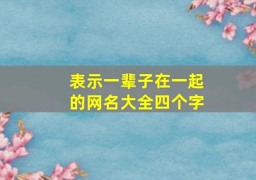 表示一辈子在一起的网名大全四个字