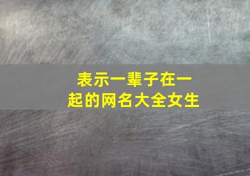 表示一辈子在一起的网名大全女生