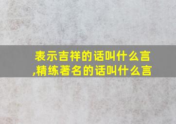 表示吉祥的话叫什么言,精练著名的话叫什么言