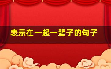 表示在一起一辈子的句子