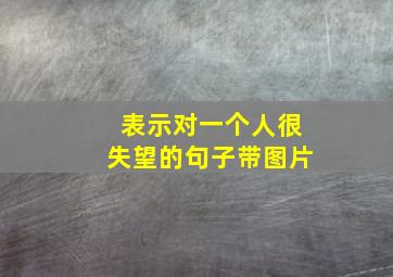 表示对一个人很失望的句子带图片