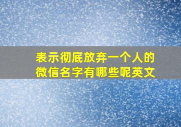 表示彻底放弃一个人的微信名字有哪些呢英文