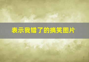 表示我错了的搞笑图片