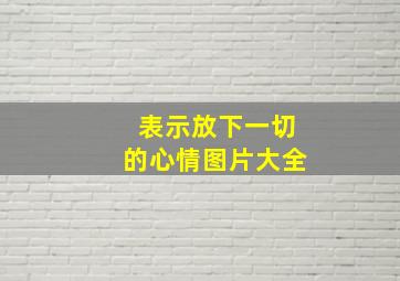 表示放下一切的心情图片大全