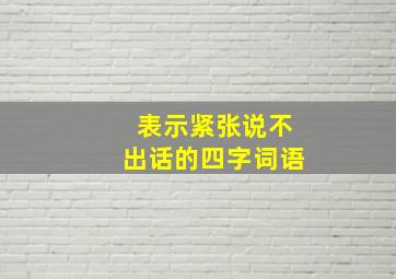 表示紧张说不出话的四字词语