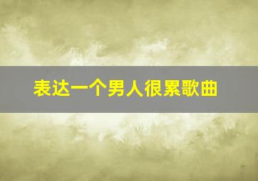 表达一个男人很累歌曲