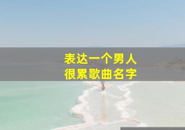 表达一个男人很累歌曲名字