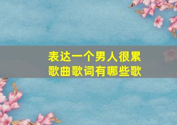 表达一个男人很累歌曲歌词有哪些歌