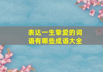 表达一生挚爱的词语有哪些成语大全