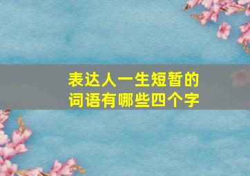 表达人一生短暂的词语有哪些四个字