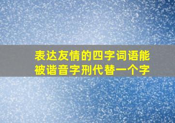 表达友情的四字词语能被谐音字刑代替一个字