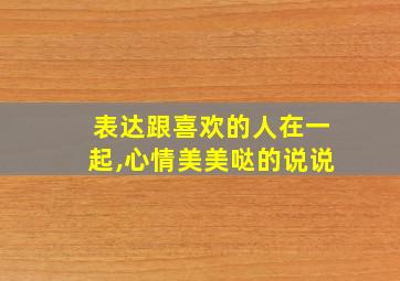 表达跟喜欢的人在一起,心情美美哒的说说