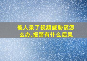 被人录了视频威胁该怎么办,报警有什么后果