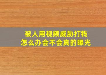 被人用视频威胁打钱怎么办会不会真的曝光