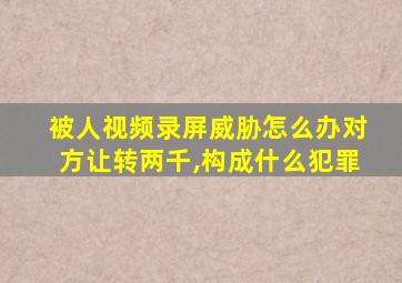 被人视频录屏威胁怎么办对方让转两千,构成什么犯罪