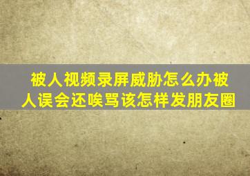 被人视频录屏威胁怎么办被人误会还唉骂该怎样发朋友圈